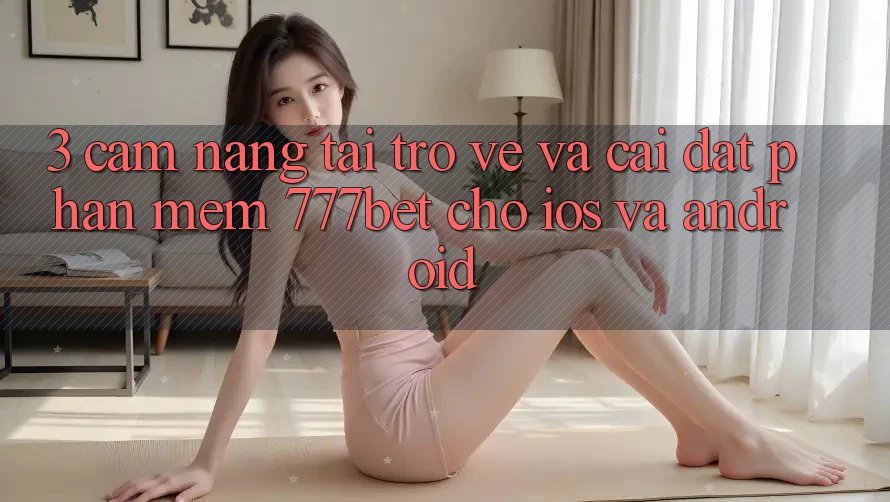 3. Cẩm nang Tải trở về Và Cài Đặt Phần mềm 777bet Cho iOS Và Android