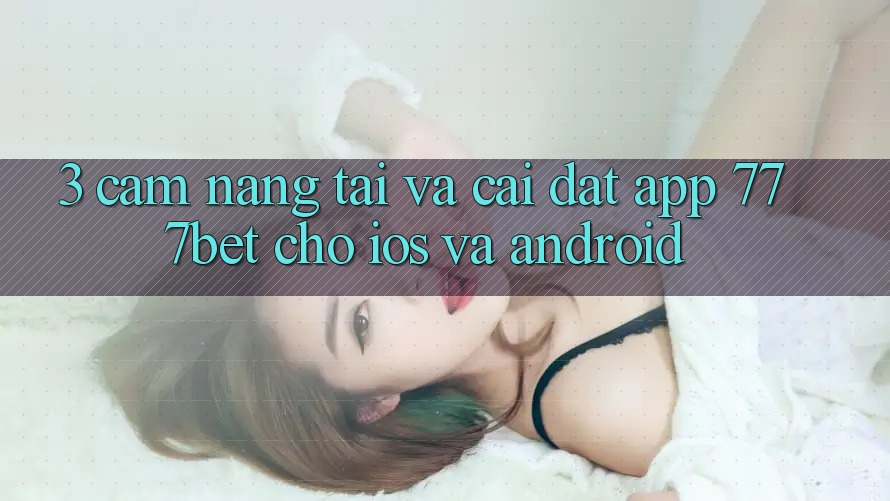 3. Cẩm nang Tải Và Cài Đặt App 777bet Cho iOS Và Android
