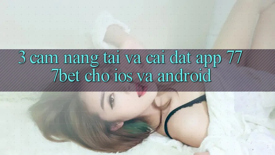 3. Cẩm nang Tải Và Cài Đặt App 777bet Cho iOS Và Android