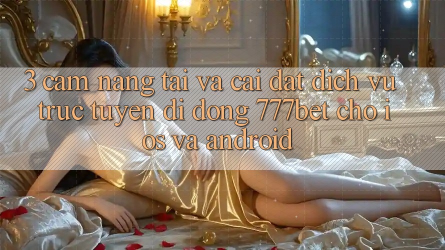 3. Cẩm nang Tải Và Cài Đặt Dịch vụ trực tuyến di động 777bet Cho iOS Và Android 3. Cẩm nang Tải Và Cài Đặt Dịch vụ trực tuyến di động 777bet Cho iOS Và Android