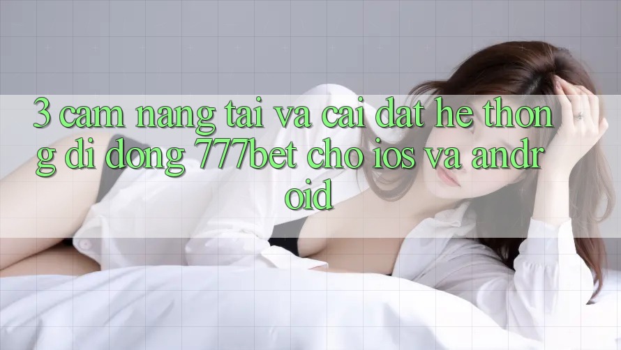3. Cẩm nang Tải Và Cài Đặt Hệ thống di động 777bet Cho iOS Và Android