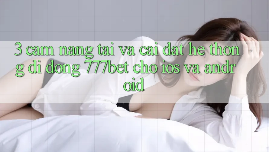 3. Cẩm nang Tải Và Cài Đặt Hệ thống di động 777bet Cho iOS Và Android