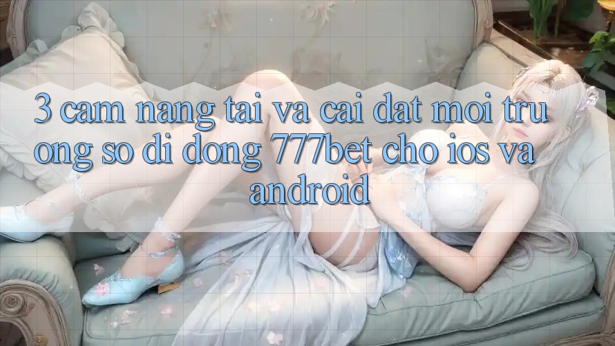 3. Cẩm nang Tải Và Cài Đặt Môi trường số di động 777bet Cho iOS Và Android