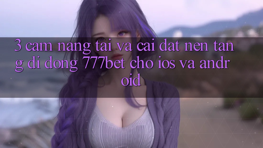 3. Cẩm nang Tải Và Cài Đặt Nền tảng di động 777bet Cho iOS Và Android