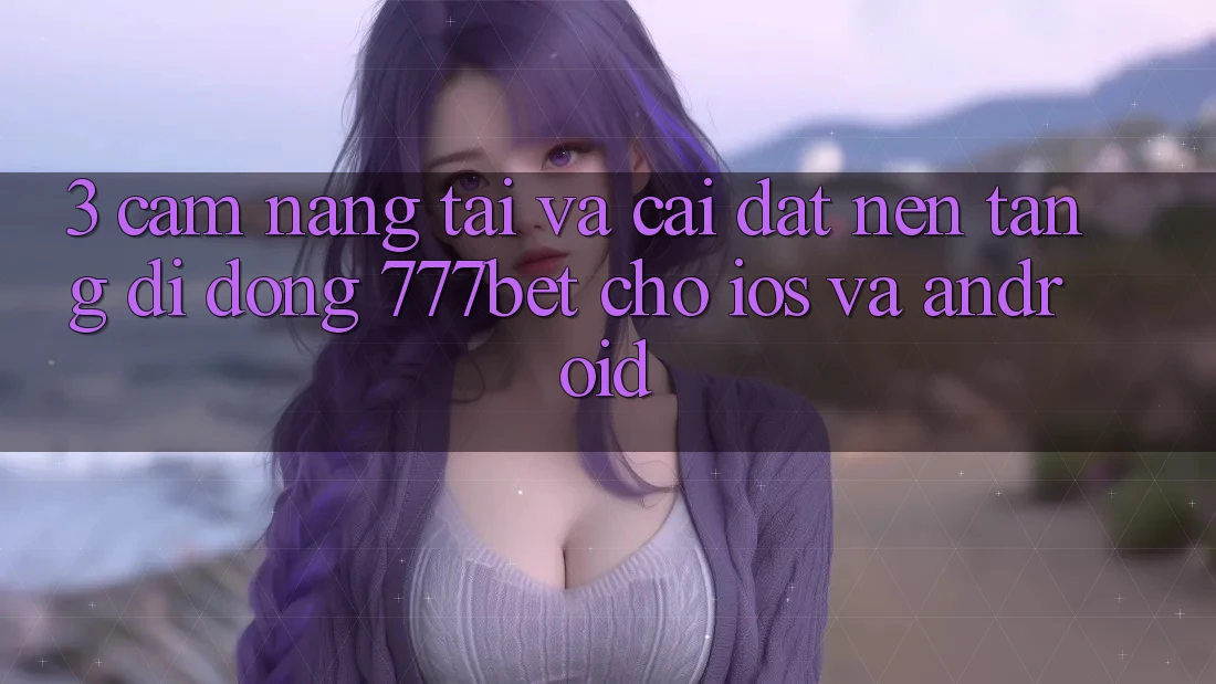 3. Cẩm nang Tải Và Cài Đặt Nền tảng di động 777bet Cho iOS Và Android