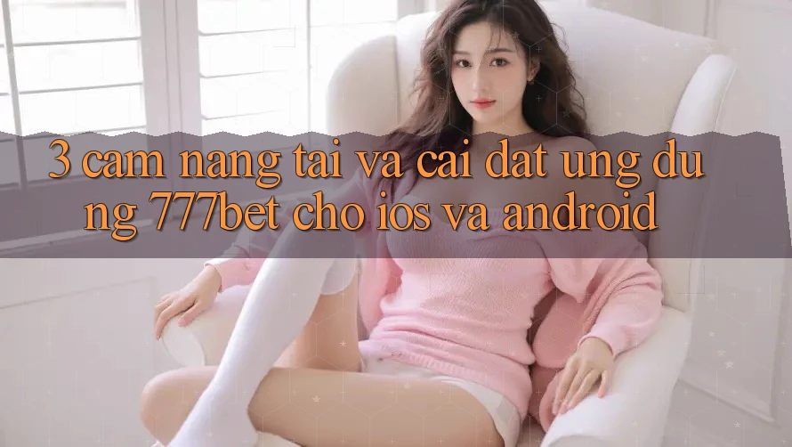 3. Cẩm nang Tải Và Cài Đặt Ứng Dụng 777bet Cho iOS Và Android