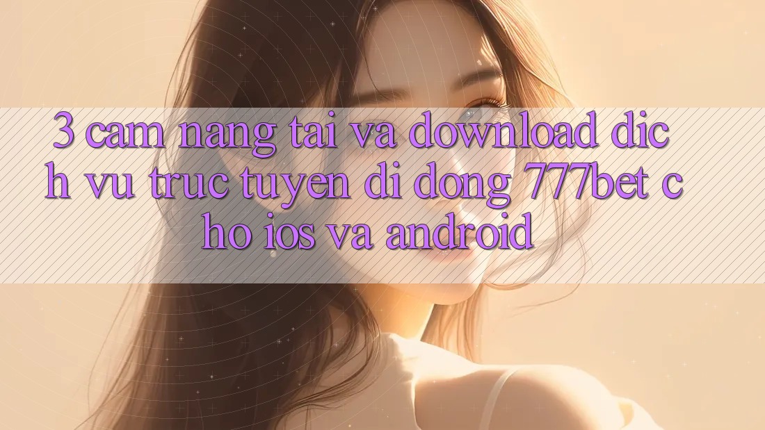 3. Cẩm nang Tải Và Download Dịch vụ trực tuyến di động 777bet Cho iOS Và Android 3. Cẩm nang Tải Và Download Dịch vụ trực tuyến di động 777bet Cho iOS Và Android