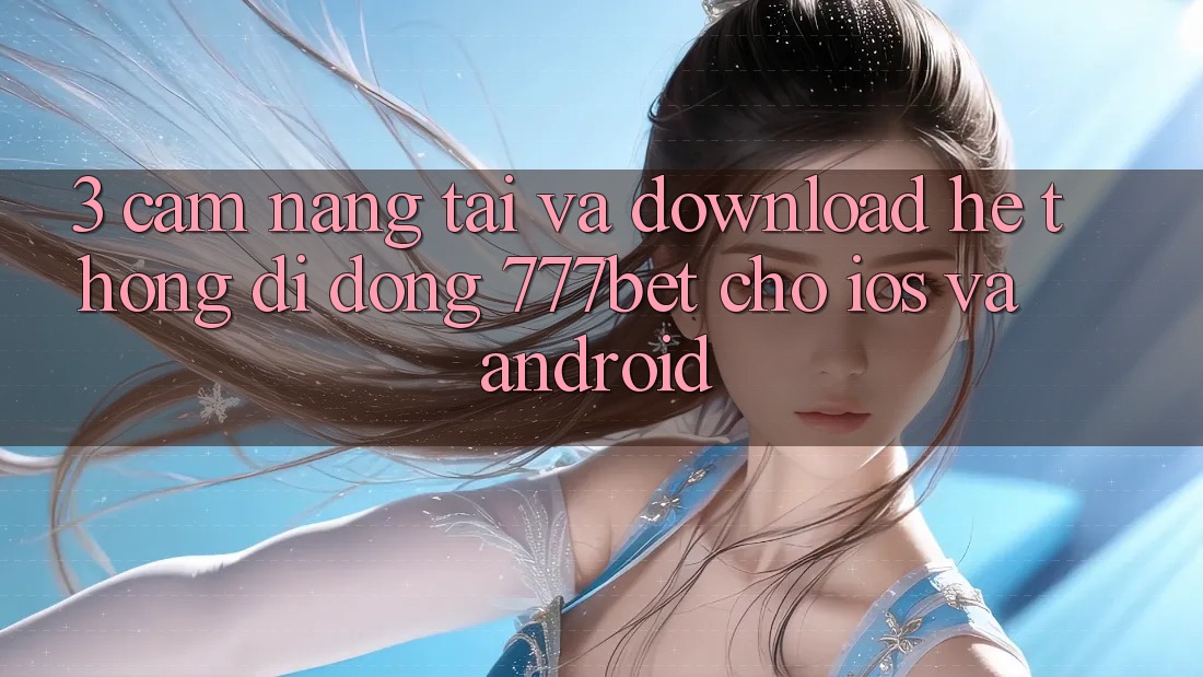 3. Cẩm nang Tải Và Download Hệ thống di động 777bet Cho iOS Và Android