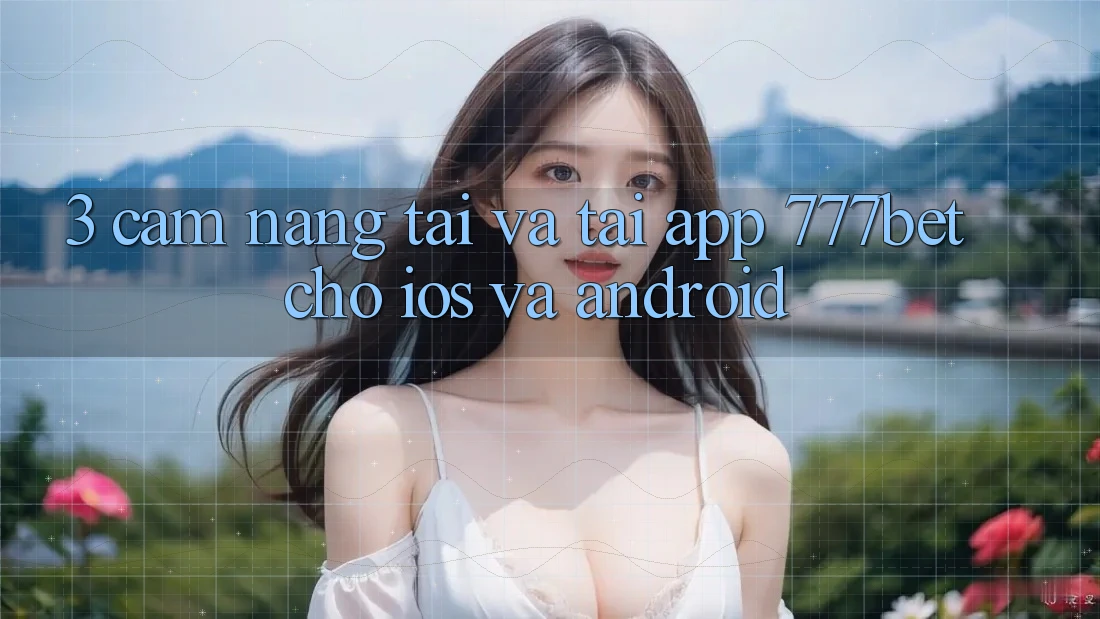 3. Cẩm nang Tải Và Tải App 777bet Cho iOS Và Android