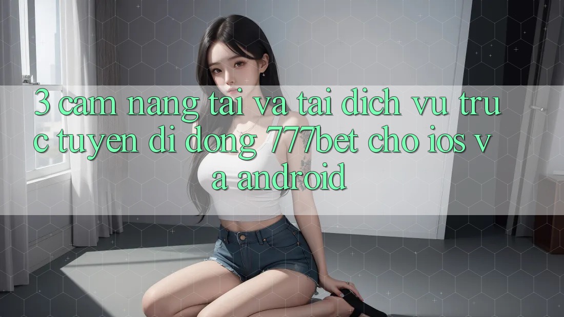3. Cẩm nang Tải Và Tải Dịch vụ trực tuyến di động 777bet Cho iOS Và Android