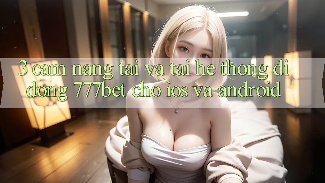 3. Cẩm nang Tải Và Tải Hệ thống di động 777bet Cho iOS Và Android