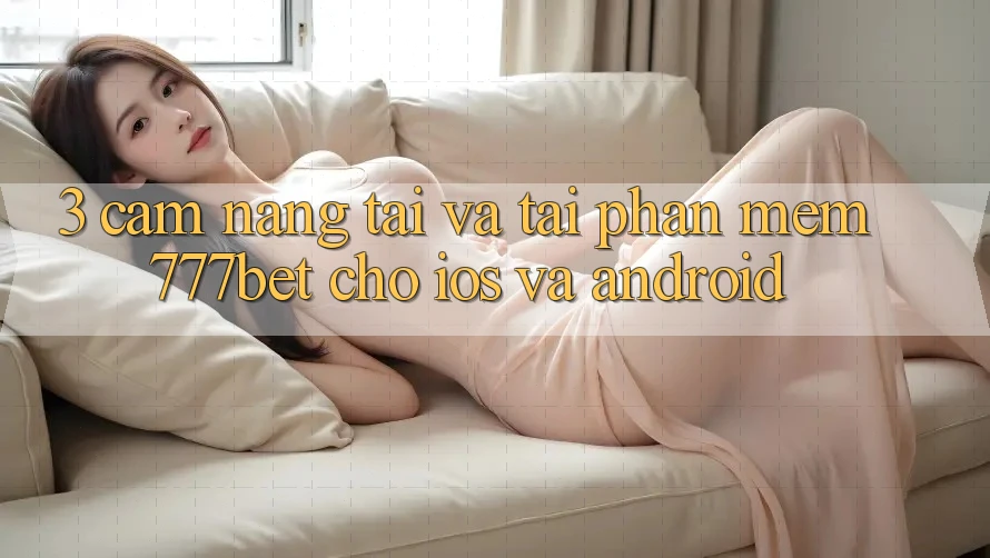 3. Cẩm nang Tải Và Tải Phần mềm 777bet Cho iOS Và Android 3. Cẩm nang Tải Và Tải Phần mềm 777bet Cho iOS Và Android