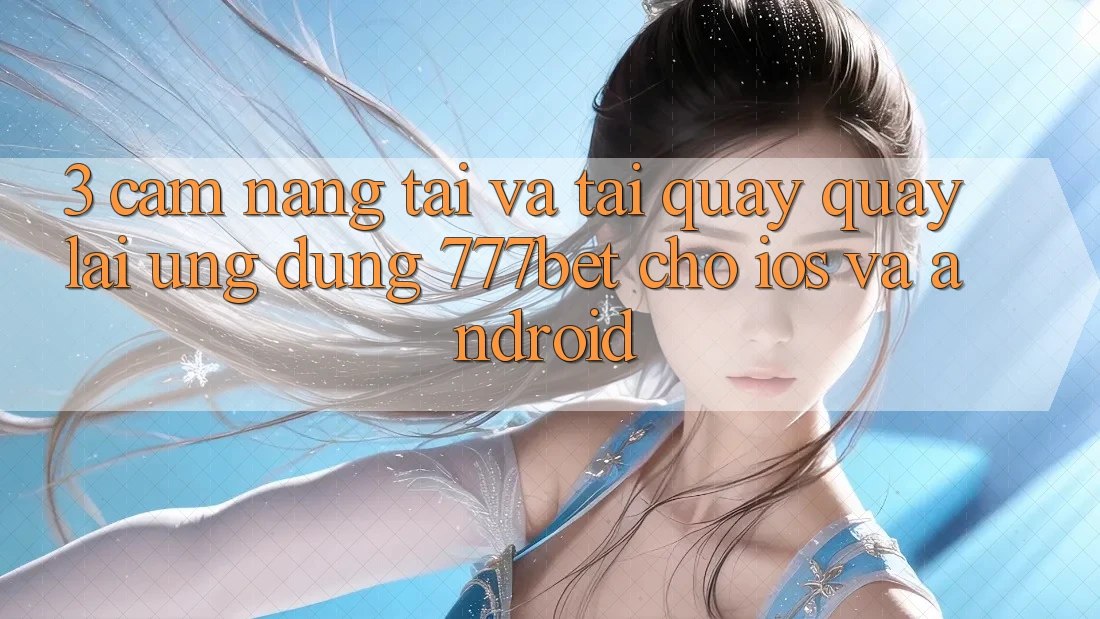3. Cẩm nang Tải Và Tải quay quay lại Ứng Dụng 777bet Cho iOS Và Android