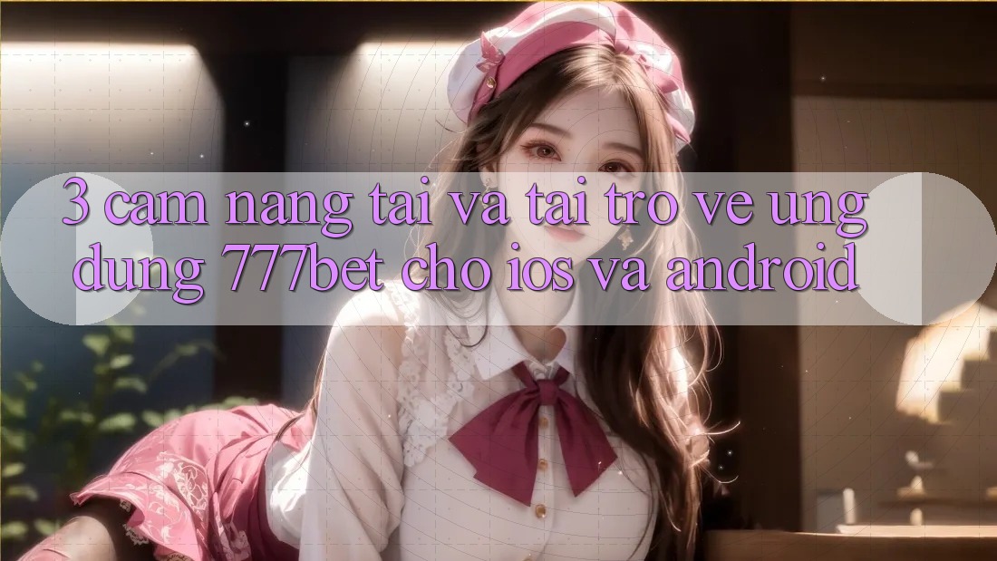 3. Cẩm nang Tải Và Tải trở về Ứng Dụng 777bet Cho iOS Và Android