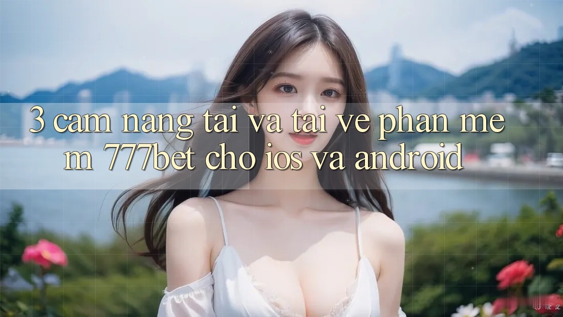 3. Cẩm nang Tải Và Tải về Phần mềm 777bet Cho iOS Và Android