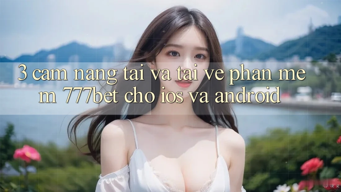 3. Cẩm nang Tải Và Tải về Phần mềm 777bet Cho iOS Và Android 3. Cẩm nang Tải Và Tải về Phần mềm 777bet Cho iOS Và Android