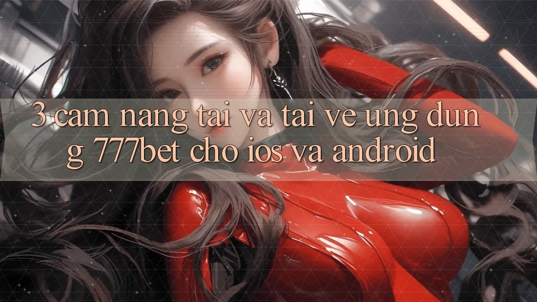 3. Cẩm nang Tải Và Tải về Ứng Dụng 777bet Cho iOS Và Android