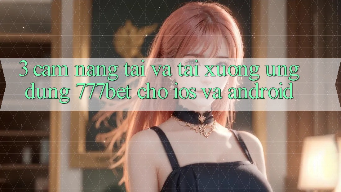 3. Cẩm nang Tải Và Tải xuống Ứng Dụng 777bet Cho iOS Và Android