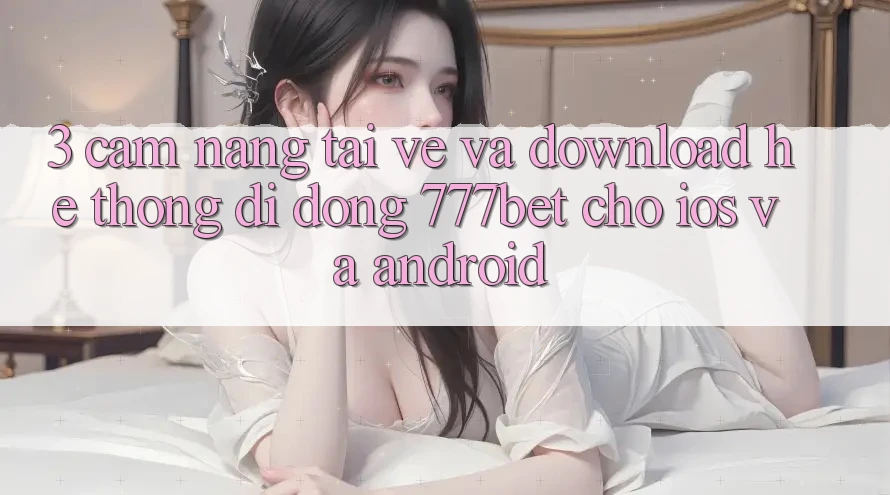 3. Cẩm nang Tải về Và Download Hệ thống di động 777bet Cho iOS Và Android 3. Cẩm nang Tải về Và Download Hệ thống di động 777bet Cho iOS Và Android