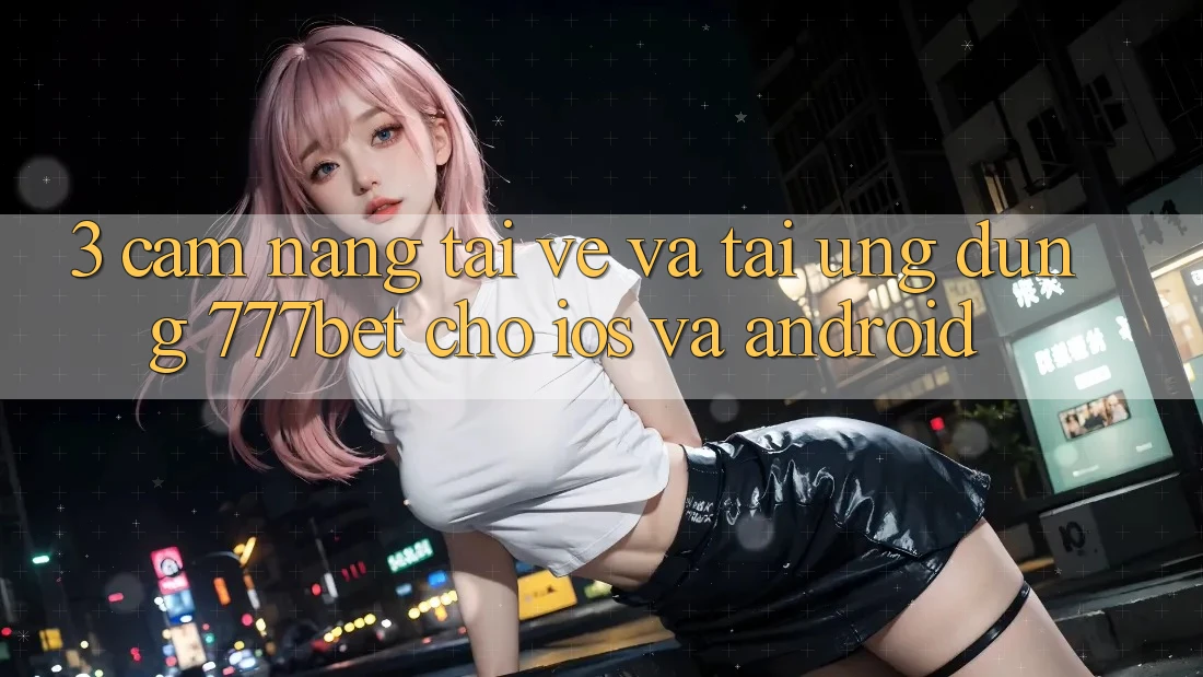 3. Cẩm nang Tải về Và Tải Ứng Dụng 777bet Cho iOS Và Android 3. Cẩm nang Tải về Và Tải Ứng Dụng 777bet Cho iOS Và Android