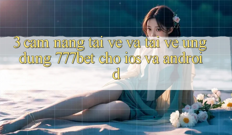 3. Cẩm nang Tải về Và Tải về Ứng Dụng 777bet Cho iOS Và Android