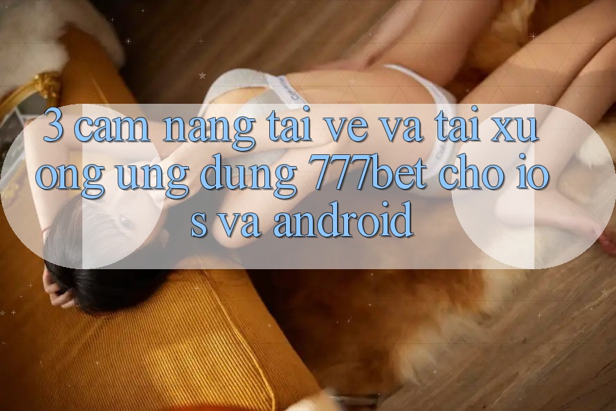 3. Cẩm nang Tải về Và Tải xuống Ứng dụng 777bet Cho iOS Và Android 3. Cẩm nang Tải về Và Tải xuống Ứng dụng 777bet Cho iOS Và Android