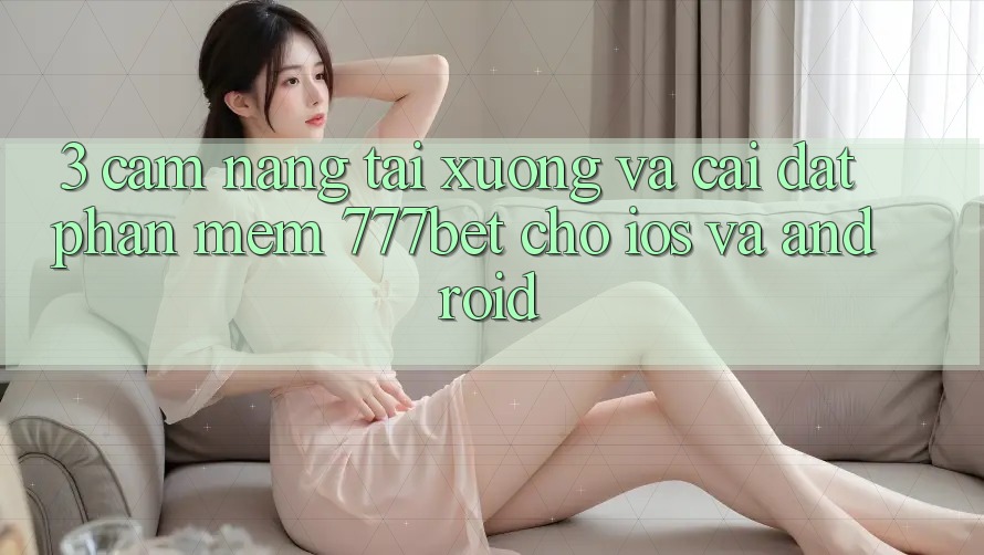 3. Cẩm nang Tải xuống Và Cài Đặt Phần mềm 777bet Cho iOS Và Android