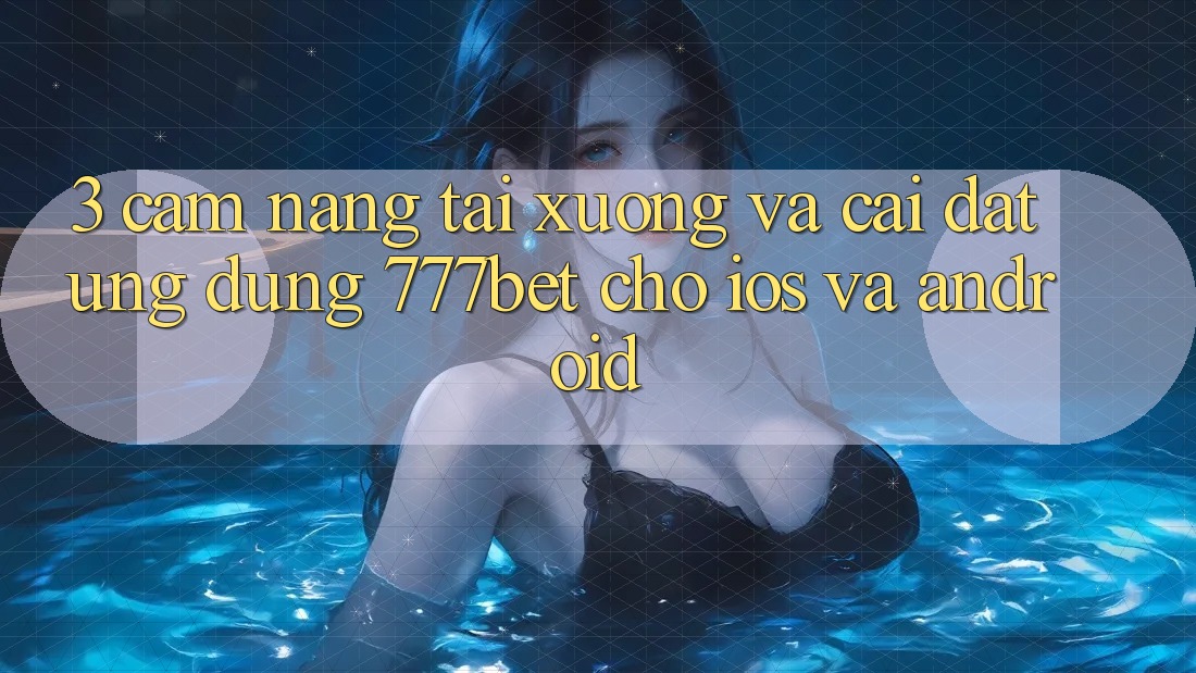 3. Cẩm nang Tải xuống Và Cài Đặt Ứng Dụng 777bet Cho iOS Và Android 3. Cẩm nang Tải xuống Và Cài Đặt Ứng Dụng 777bet Cho iOS Và Android