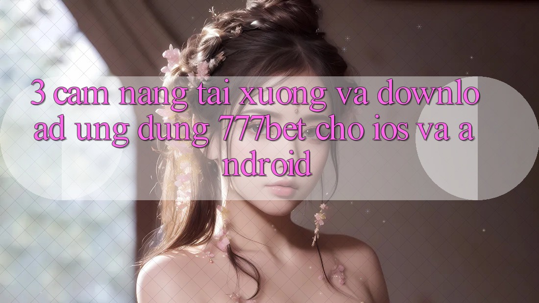 3. Cẩm nang Tải xuống Và Download Ứng Dụng 777bet Cho iOS Và Android