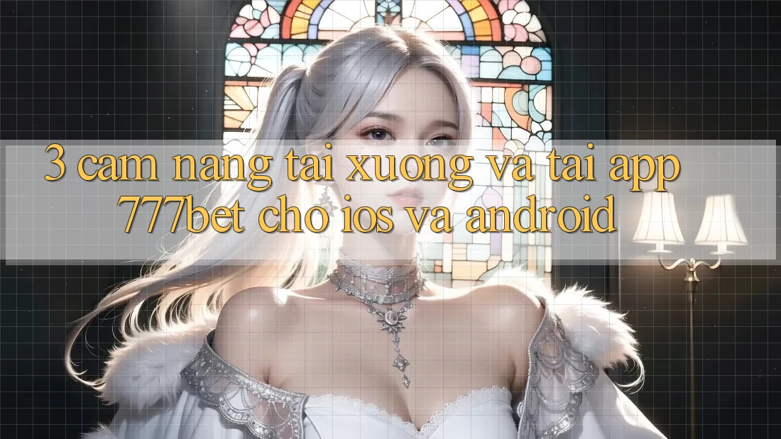 3. Cẩm nang Tải xuống Và Tải App 777bet Cho iOS Và Android
