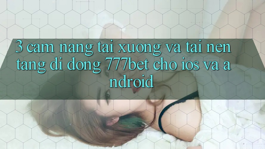 3. Cẩm nang Tải xuống Và Tải Nền tảng di động 777bet Cho iOS Và Android