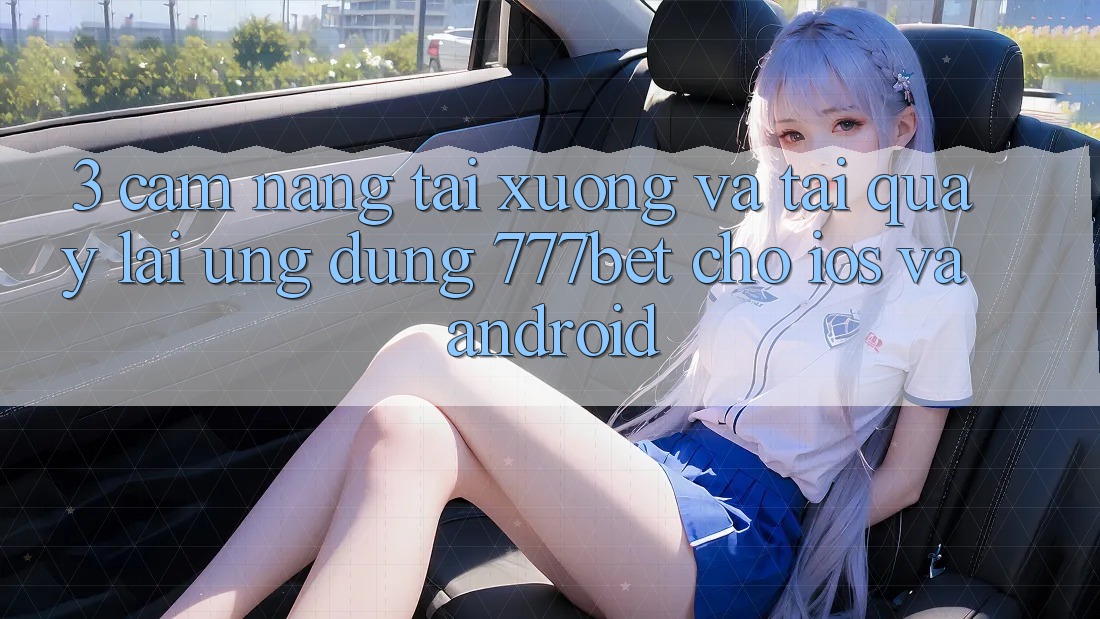 3. Cẩm nang Tải xuống Và Tải quay lại Ứng Dụng 777bet Cho iOS Và Android