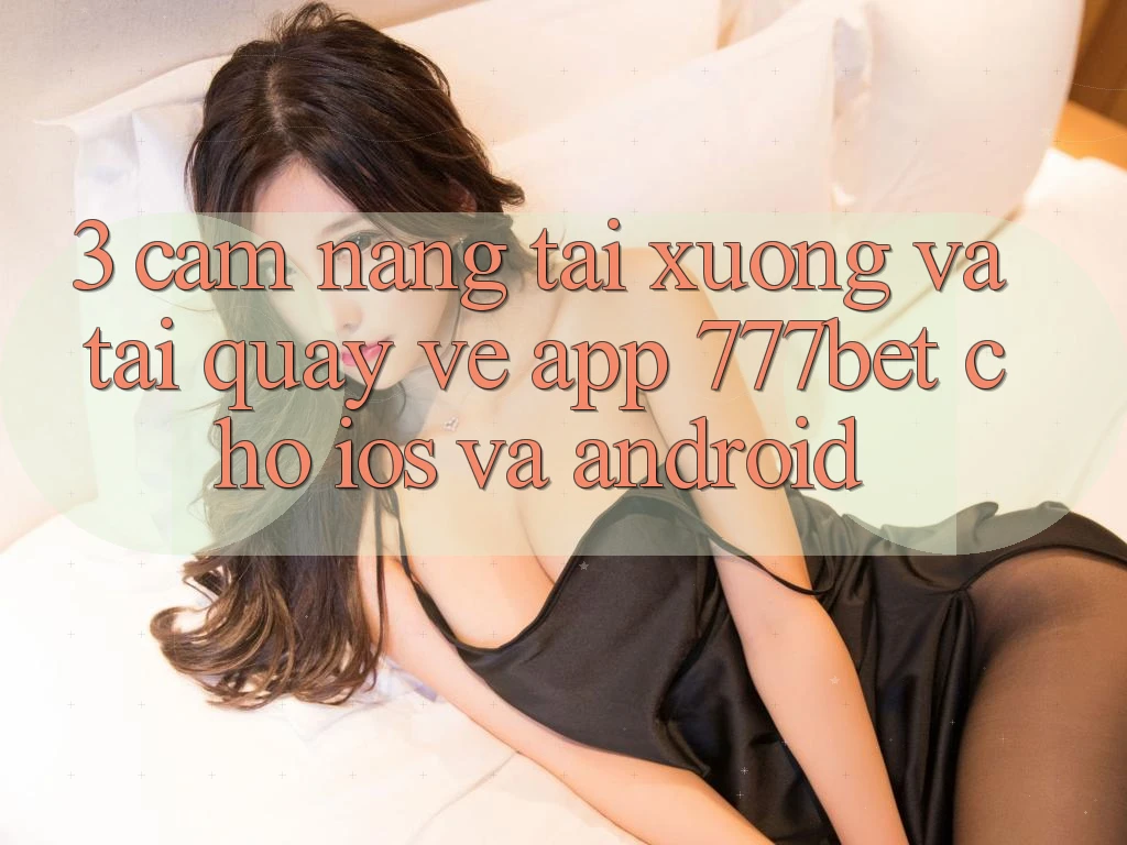 3. Cẩm nang Tải xuống Và Tải quay về App 777bet Cho iOS Và Android 3. Cẩm nang Tải xuống Và Tải quay về App 777bet Cho iOS Và Android