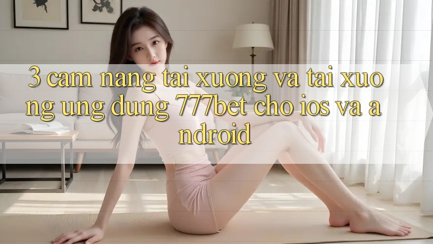 3. Cẩm nang Tải xuống Và Tải xuống Ứng Dụng 777bet Cho iOS Và Android