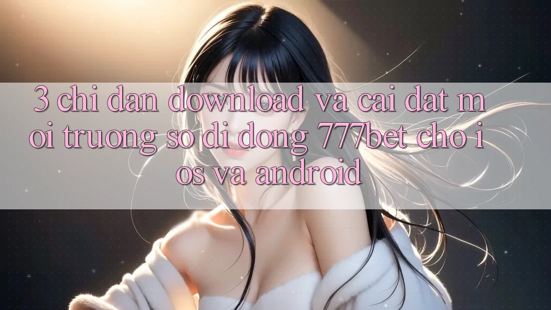 3. Chỉ dẫn Download Và Cài Đặt Môi trường số di động 777bet Cho iOS Và Android