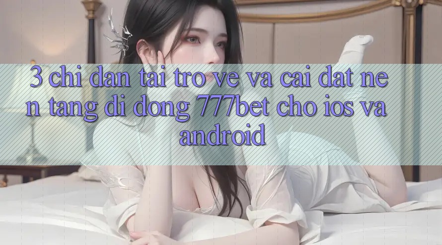 3. Chỉ dẫn Tải trở về Và Cài Đặt Nền tảng di động 777bet Cho iOS Và Android 3. Chỉ dẫn Tải trở về Và Cài Đặt Nền tảng di động 777bet Cho iOS Và Android