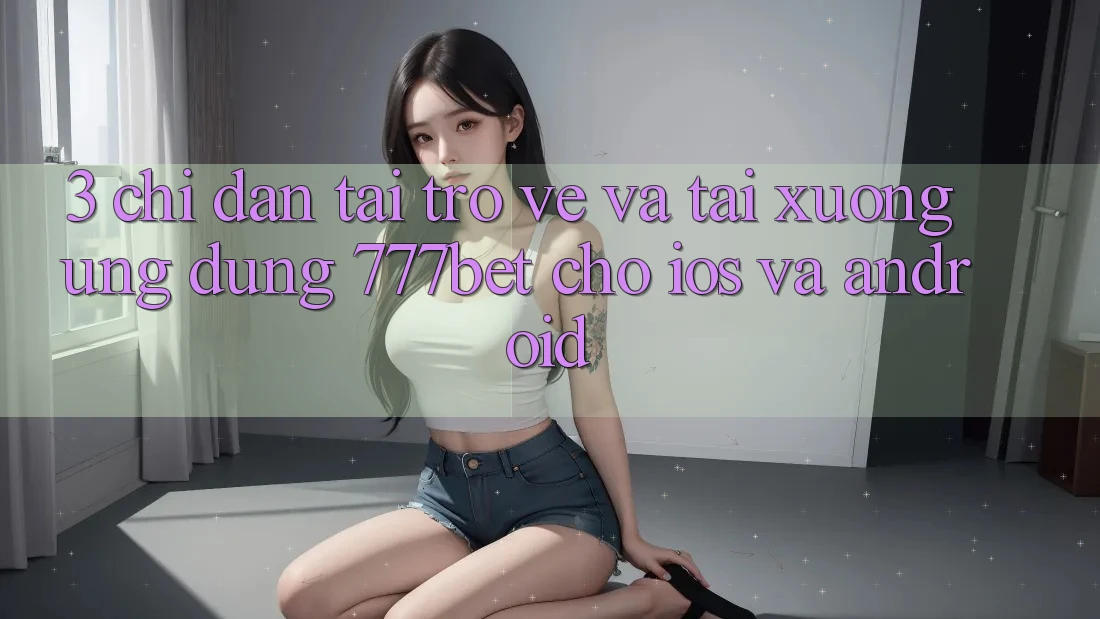 3. Chỉ dẫn Tải trở về Và Tải xuống Ứng Dụng 777bet Cho iOS Và Android