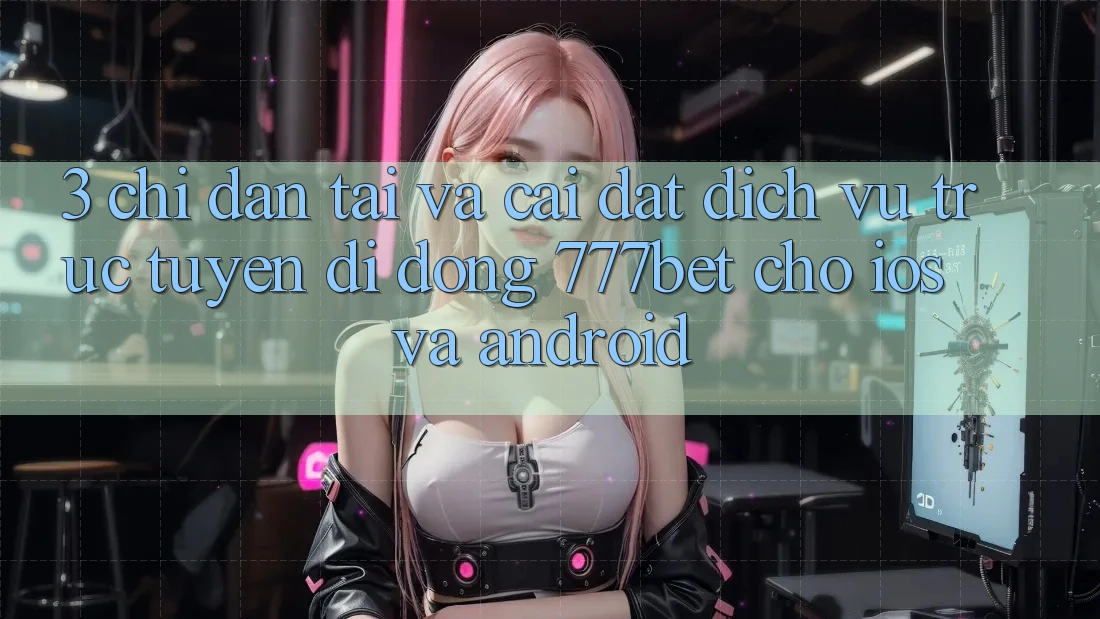 3. Chỉ dẫn Tải Và Cài Đặt Dịch vụ trực tuyến di động 777bet Cho iOS Và Android