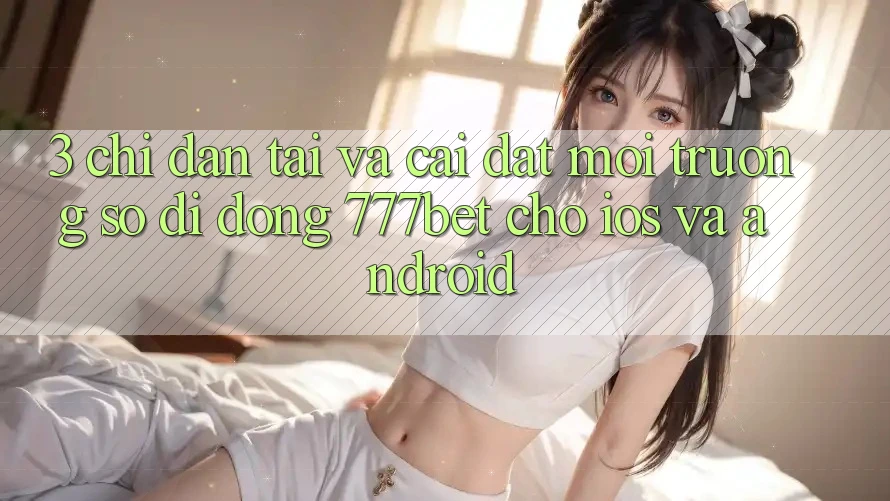 3. Chỉ dẫn Tải Và Cài Đặt Môi trường số di động 777bet Cho iOS Và Android