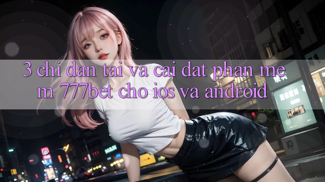 3. Chỉ dẫn Tải Và Cài Đặt Phần mềm 777bet Cho iOS Và Android
