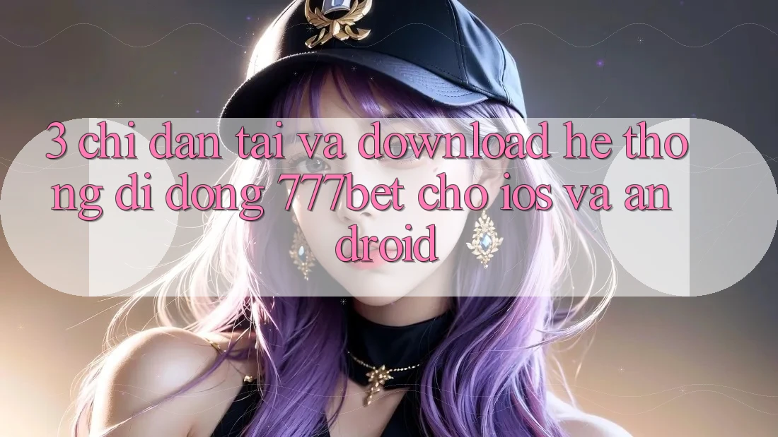 3. Chỉ dẫn Tải Và Download Hệ thống di động 777bet Cho iOS Và Android