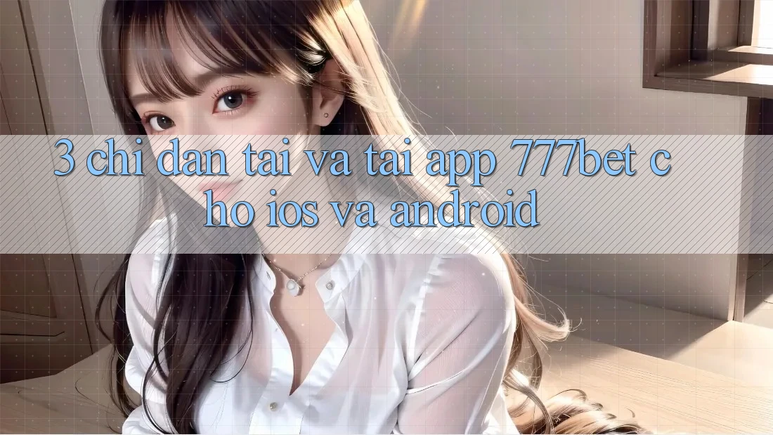 3. Chỉ dẫn Tải Và Tải App 777bet Cho iOS Và Android
