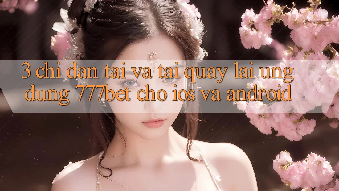3. Chỉ dẫn Tải Và Tải quay lại Ứng Dụng 777bet Cho iOS Và Android