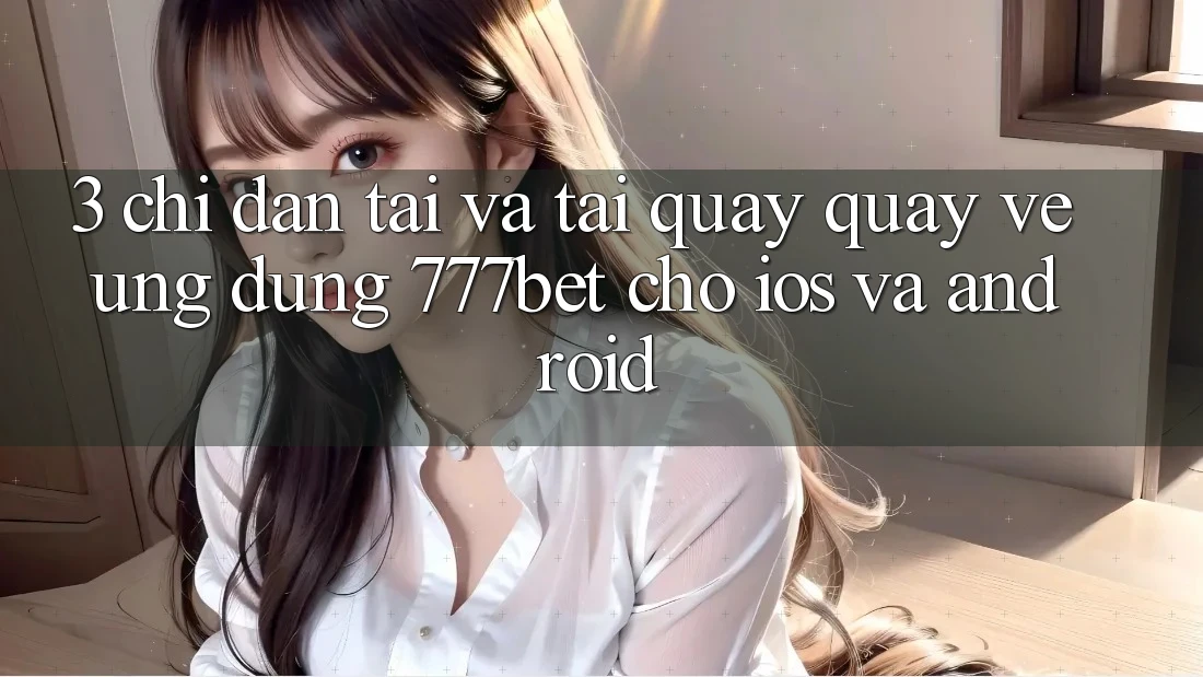 3. Chỉ dẫn Tải Và Tải quay quay về Ứng Dụng 777bet Cho iOS Và Android