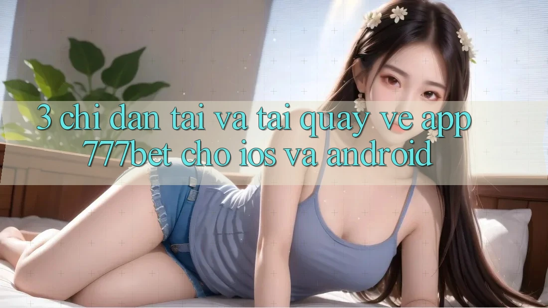 3. Chỉ dẫn Tải Và Tải quay về App 777bet Cho iOS Và Android