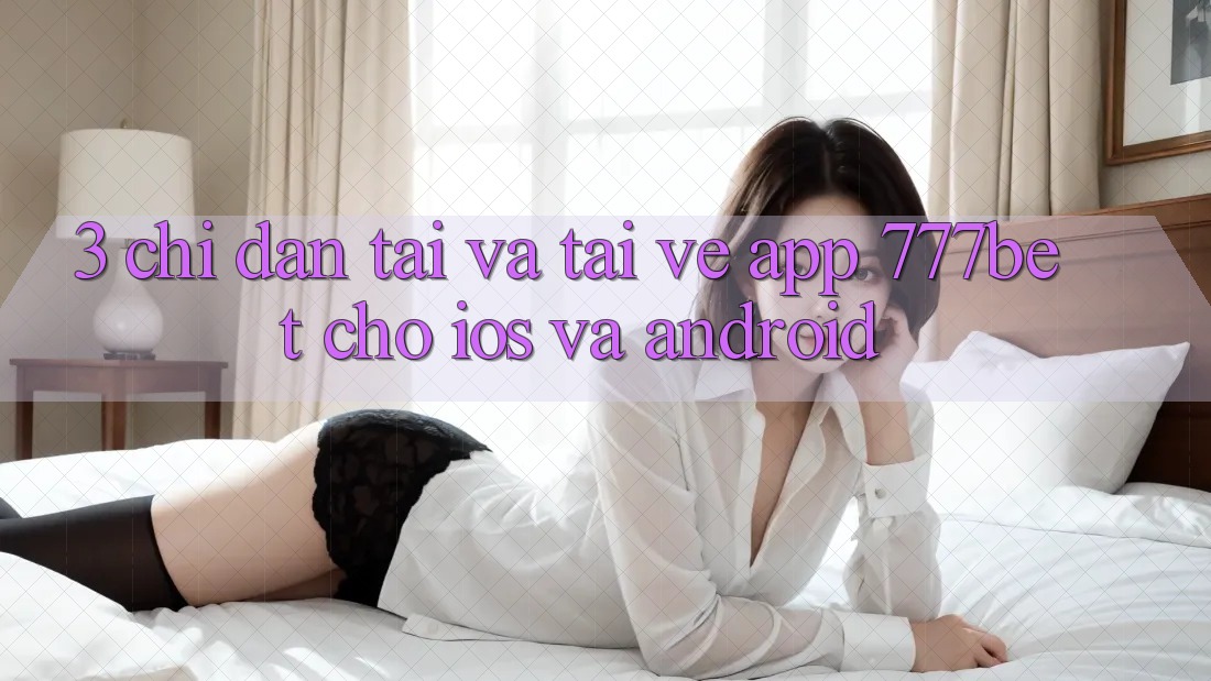 3. Chỉ dẫn Tải Và Tải về App 777bet Cho iOS Và Android