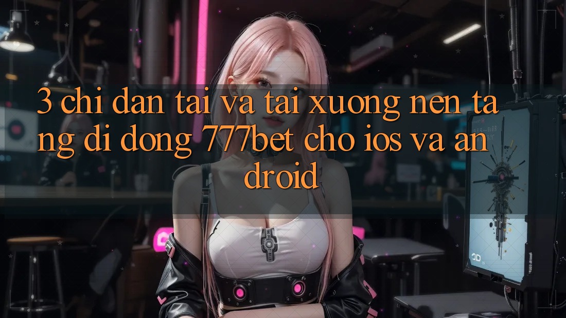 3. Chỉ dẫn Tải Và Tải xuống Nền tảng di động 777bet Cho iOS Và Android