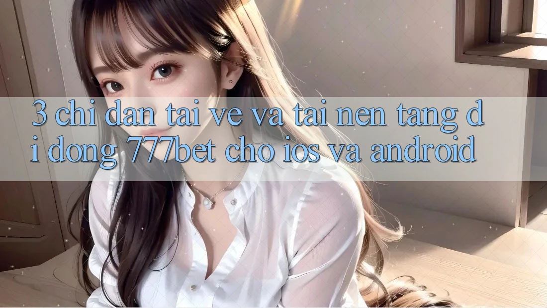 3. Chỉ dẫn Tải về Và Tải Nền tảng di động 777bet Cho iOS Và Android