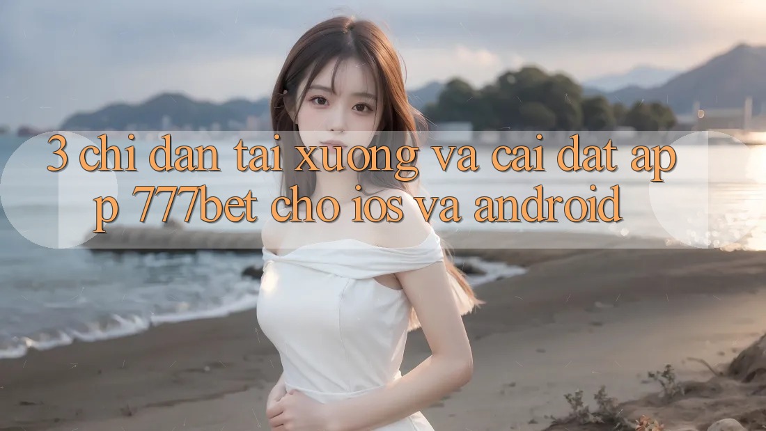 3. Chỉ dẫn Tải xuống Và Cài Đặt App 777bet Cho iOS Và Android