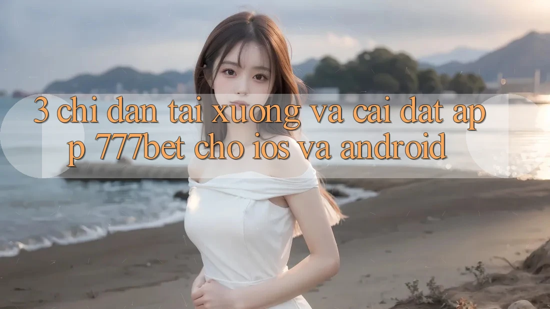 3. Chỉ dẫn Tải xuống Và Cài Đặt App 777bet Cho iOS Và Android